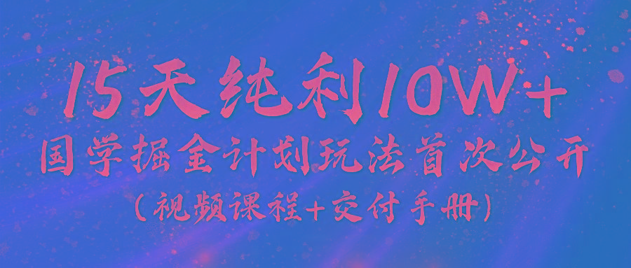 《国学掘金计划2024》实战教学视频，15天纯利10W+(视频课程+交付手册)-卿云社