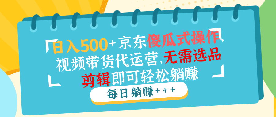 日入500+京东傻瓜式操作，视频带货代运营，无需选品剪辑即可轻松躺赚-卿云社