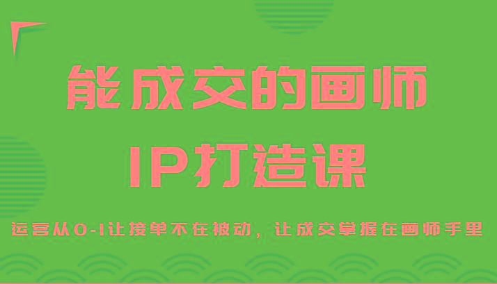 能成交的画师IP打造课，运营从0-1让接单不在被动，让成交掌握在画师手里-卿云社