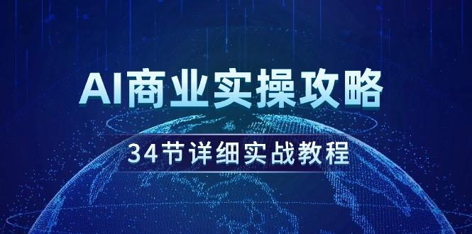 (9421期)AI商业实操攻略，34节详细实战教程！-卿云社