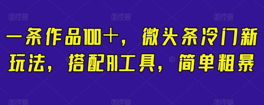 一条作品100＋，微头条冷门新玩法，搭配AI工具，简单粗暴【揭秘】-卿云社