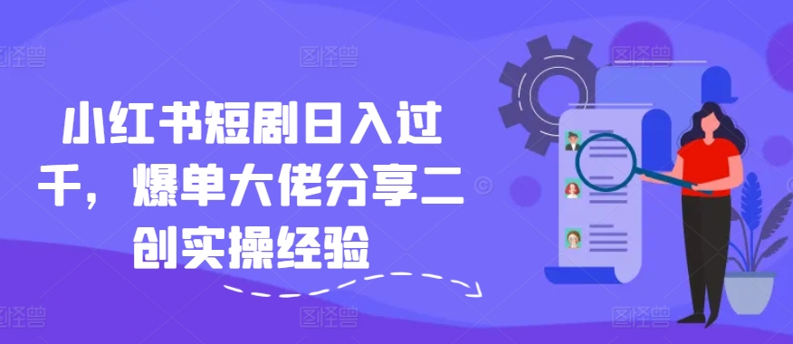 小红书短剧日入过千，爆单大佬分享二创实操经验-卿云社