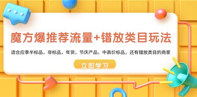 魔方·爆推荐流量+错放类目玩法：适合应季半标品，非标品，年货，节庆产…-卿云社
