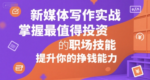 新媒体写作实战，学握最值得投资的职场技能，提升你的挣钱能力-卿云社