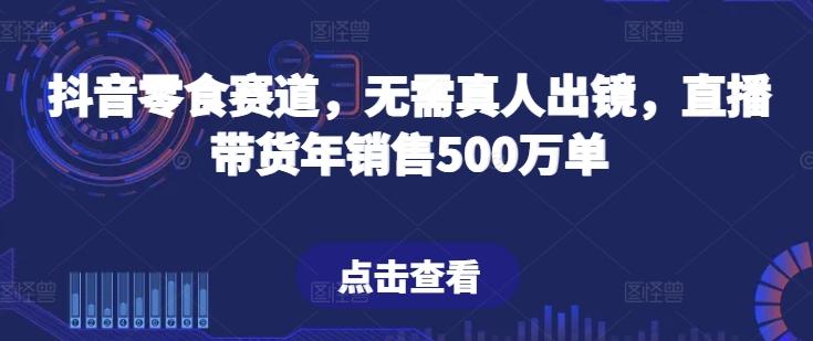 抖音零食赛道，无需真人出镜，直播带货年销售500万单【揭秘】-卿云社