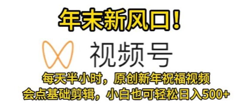 视频号年末新风口，会点基础剪辑即可上手，原创新年祝福视频，每天半小时，小白也可轻松日入500+-卿云社