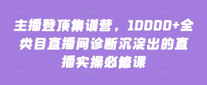 主播登顶集训营，10000+全类目直播间诊断沉淀出的直播实操必修课-卿云社