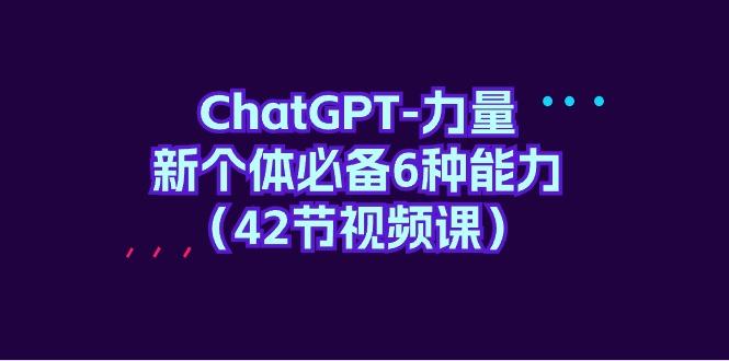 (9684期)ChatGPT-力量 新个体必备6种能力(42节视频课)-卿云社