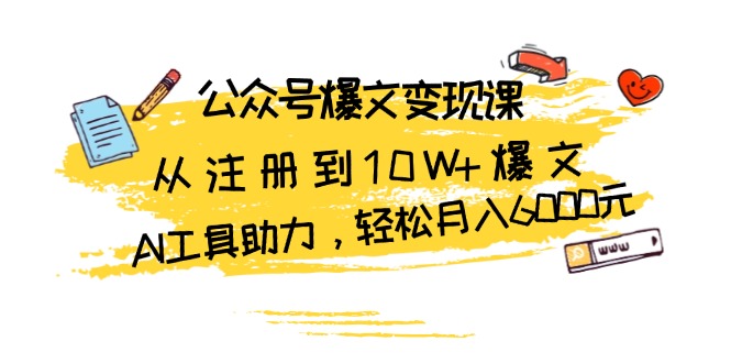 公众号爆文变现课：从注册到10W+爆文，AI工具助力，轻松月入6000元-卿云社