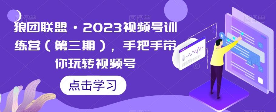 狼团联盟·2023视频号训练营（第三期），手把手带你玩转视频号-卿云社