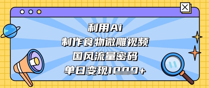 利用Ai制作食物微雕视频，国风流量密码，单日变现数张-卿云社