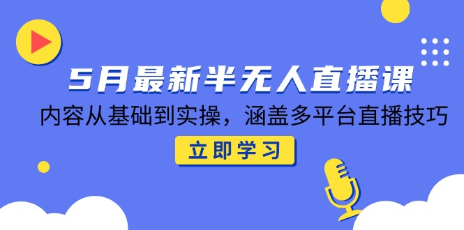 5月最新半无人直播课，内容从基础到实操，涵盖多平台直播技巧-卿云社