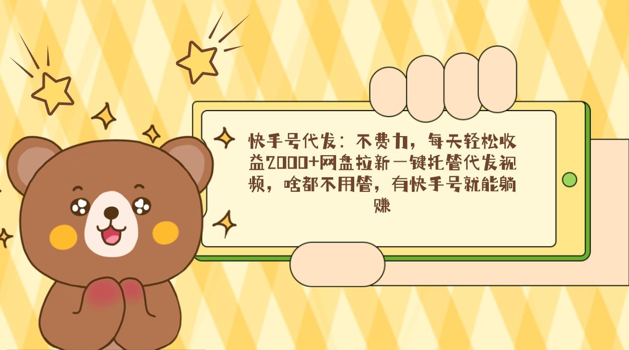 快手号代发：不费力，每天轻松收益2000+网盘拉新一键托管代发视频，啥都…-卿云社