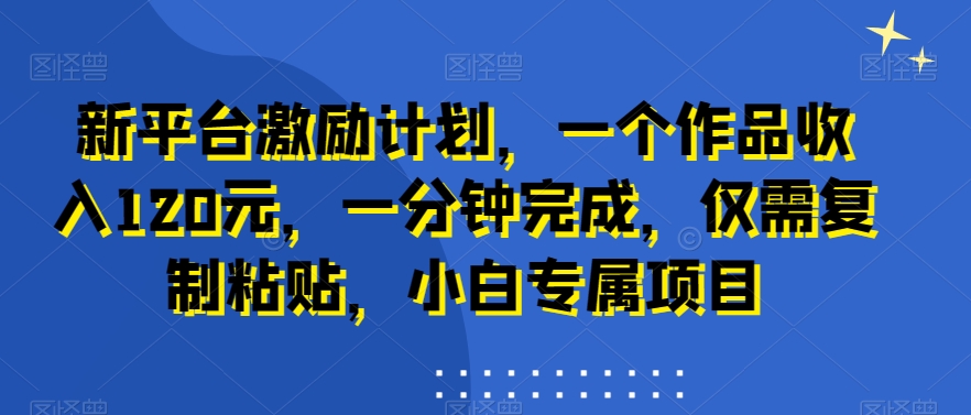 新平台激励计划，一个作品收入120元，一分钟完成，仅需复制粘贴，小白专属项目【揭秘】-卿云社