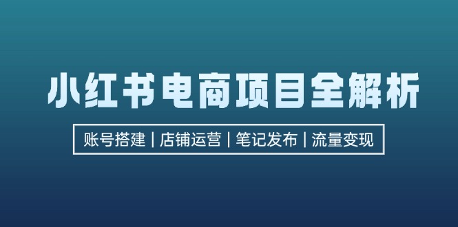 小红书电商项目全解析，包括账号搭建、店铺运营、笔记发布  实现流量变现-卿云社