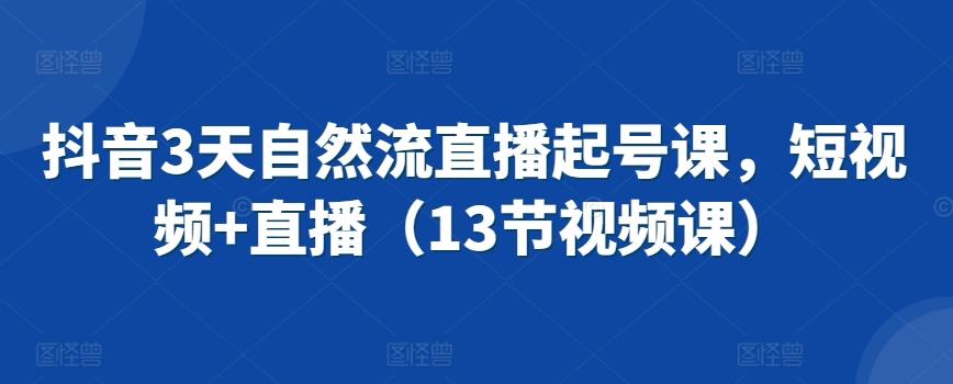 抖音3天自然流直播起号课，短视频+直播(13节视频课)-卿云社