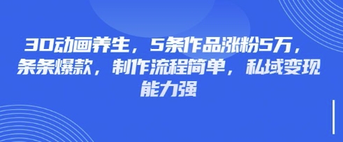 3D动画养生，5条作品涨粉5万，条条爆款，制作流程简单，私域变现能力强-卿云社