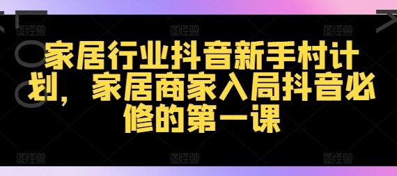 家居行业抖音新手村计划，家居商家入局抖音必修的第一课-卿云社