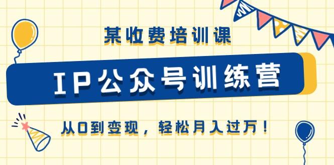 某收费培训课《IP公众号训练营》从0到变现，轻松月入过万！-卿云社