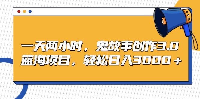 一天两小时，鬼故事创作3.0，蓝海项目，轻松日入3000＋-卿云社