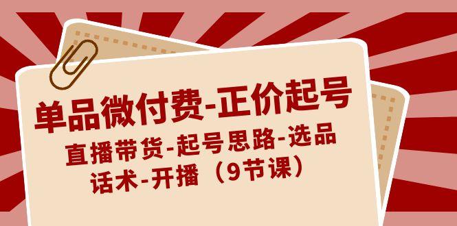 单品微付费正价起号：直播带货-起号思路-选品-话术-开播(9节课)-卿云社
