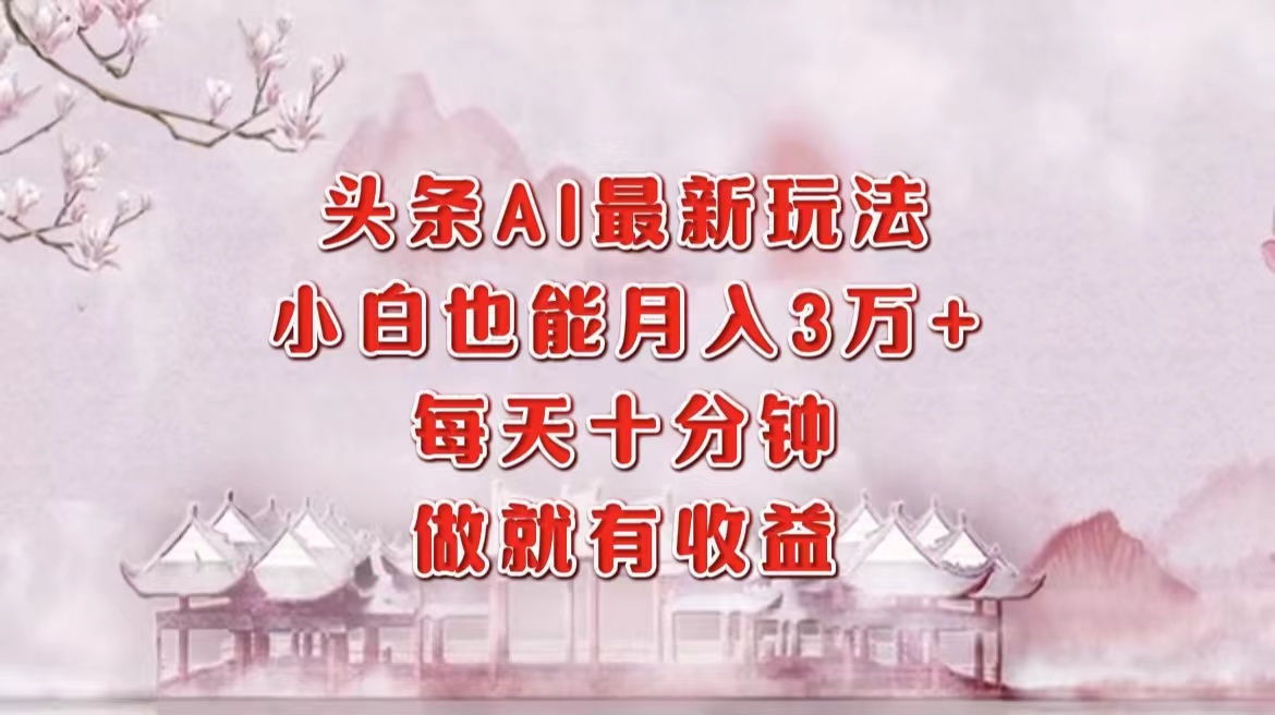 头条AI最新玩法，小白轻松月入三万＋，每天十分钟，做就有收益-卿云社