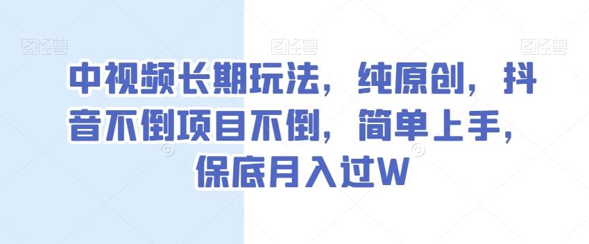 中视频长期玩法，纯原创，抖音不倒项目不倒，简单上手，保底月入过W【揭秘】-卿云社
