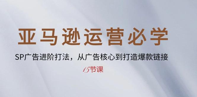 亚马逊运营必学： SP广告进阶打法，从广告核心到打造爆款链接-15节课-卿云社