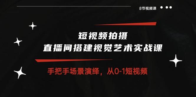 短视频拍摄+直播间搭建视觉艺术实战课：手把手场景演绎 从0-1短视频-8节课-卿云社