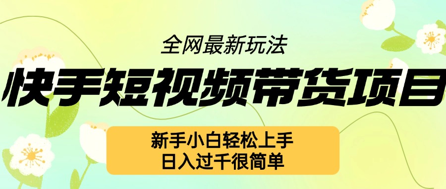快手短视频带货项目最新玩法，新手小白轻松上手，日入几张很简单【揭秘】-卿云社