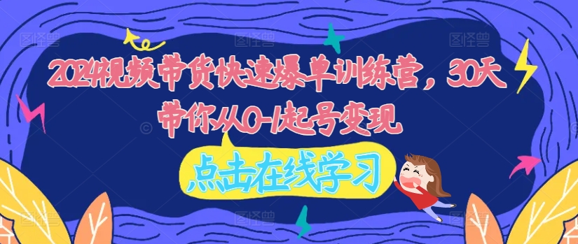 2024视频带货快速爆单训练营，30天带你从0-1起号变现-卿云社
