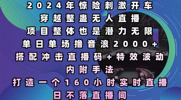 2024年惊险刺激开车穿越整蛊无人直播，单日单场撸音浪2000+，打造一个160小时实时直播日不落直播间【揭秘】-卿云社