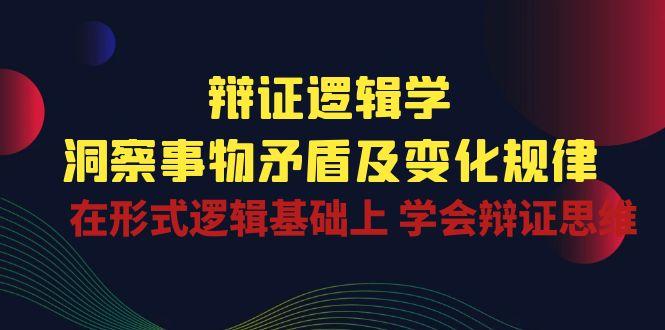 辩证 逻辑学 | 洞察 事物矛盾及变化规律  在形式逻辑基础上 学会辩证思维-卿云社