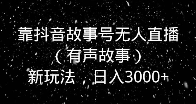靠抖音故事号无人直播（有声故事）新玩法，日入3000+-卿云社