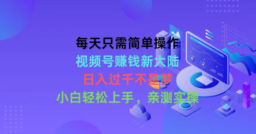 每天只需简单操作，视频号赚钱新大陆，日入过千不是梦，小白轻松上手，...-卿云社