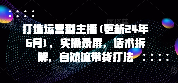 打造运营型主播(更新25年2月)，实操录屏，话术拆解，自然流带货打法-卿云社