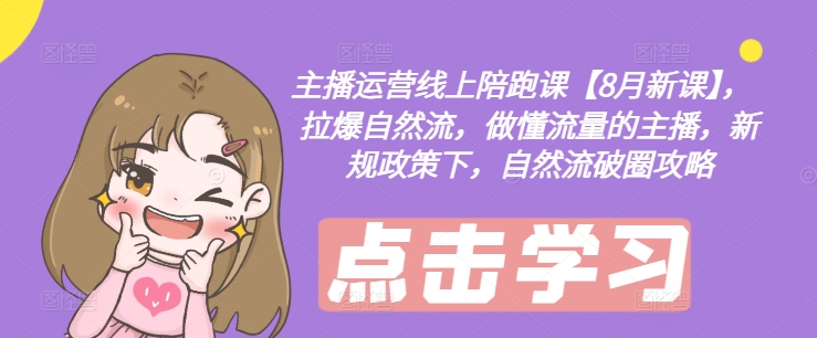 主播运营线上陪跑课【8月新课】，拉爆自然流，做懂流量的主播，新规政策下，自然流破圈攻略-卿云社