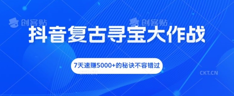 抖音复古寻宝大作战，7天速赚5000+的秘诀不容错过【揭秘】-卿云社