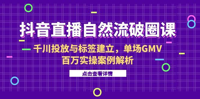 抖音直播自然流破圈课-6月，千川投放与标签建立，单场GMV百万实操案例解析-卿云社