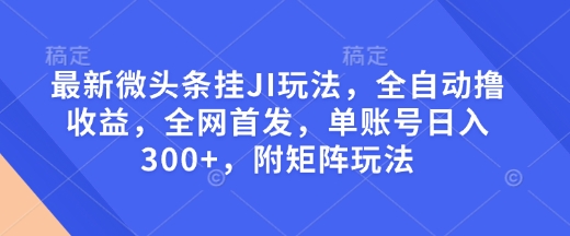 最新微头条挂JI玩法，全自动撸收益，全网首发，单账号日入300+，附矩阵玩法【揭秘】-卿云社