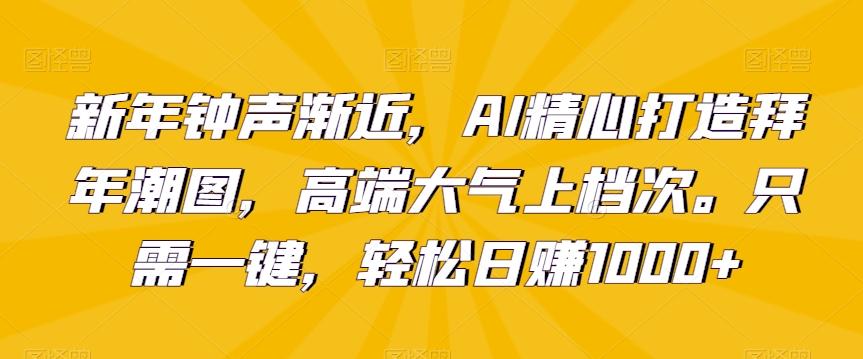 新年钟声渐近，AI精心打造拜年潮图，高端大气上档次。只需一键，轻松日赚1000+【揭秘】-卿云社