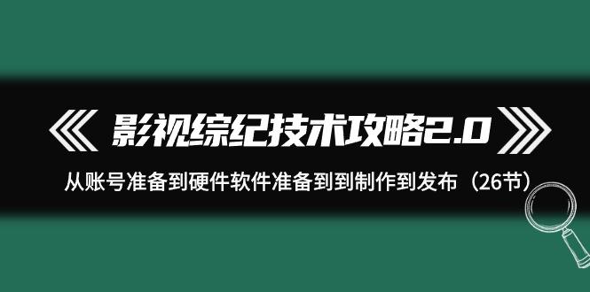 (9633期)影视 综纪技术攻略2.0：从账号准备到硬件软件准备到到制作到发布(26节)-卿云社