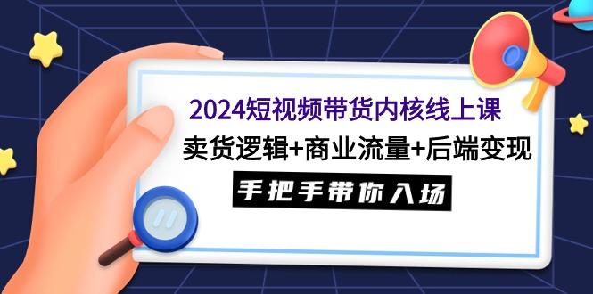(9471期)2024短视频带货内核线上课：卖货逻辑+商业流量+后端变现，手把手带你入场-卿云社