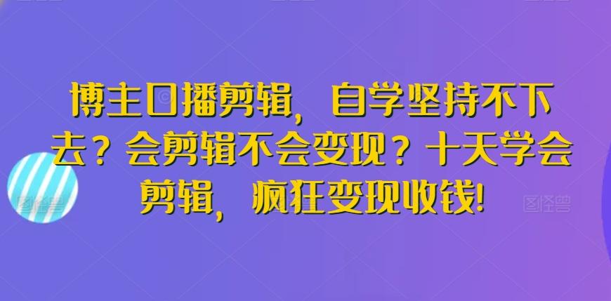 博主口播剪辑，自学坚持不下去？会剪辑不会变现？十天学会剪辑，疯狂变现收钱!-卿云社