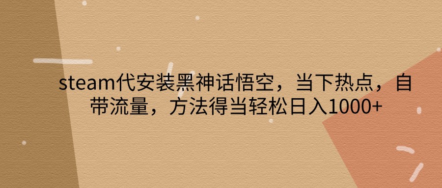 steam代安装黑神话悟空，当下热点，自带流量，方法得当轻松日入1000+-卿云社