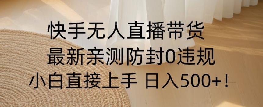 快手无人直播带货从0-1落地教学，最新防封0粉开播，小白可上手日入500+【揭秘】-卿云社