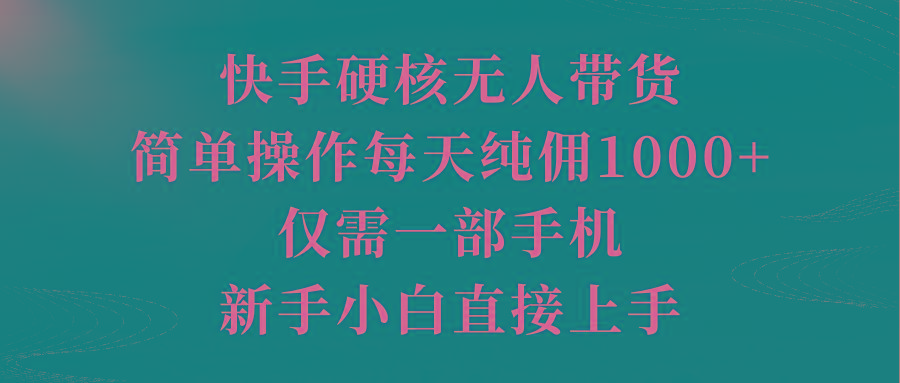 (9861期)快手硬核无人带货，简单操作每天纯佣1000+,仅需一部手机，新手小白直接上手-卿云社