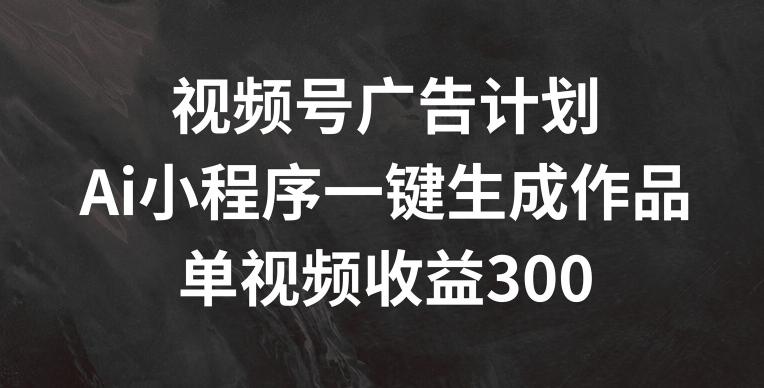 视频号广告计划，AI小程序一键生成作品， 单视频收益300+【揭秘】-卿云社