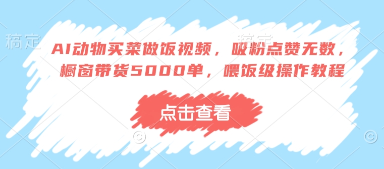 AI动物买菜做饭视频，吸粉点赞无数，橱窗带货5000单，喂饭级操作教程-卿云社
