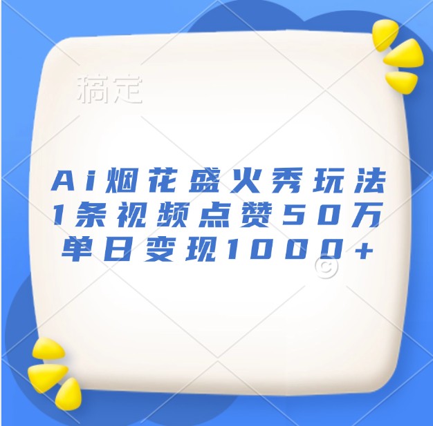 Ai烟花盛火秀玩法，1条视频点赞50万，单日变现1000+-卿云社